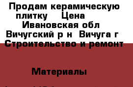 Продам керамическую плитку. › Цена ­ 250 - Ивановская обл., Вичугский р-н, Вичуга г. Строительство и ремонт » Материалы   